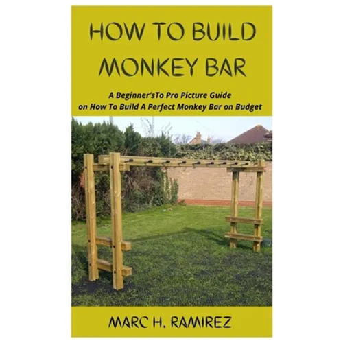 How to Build Monkey Bar: A Beginner'sTo Pro Picture Guide on How To Build A Perfect Monkey Bar on Budget - Paperback