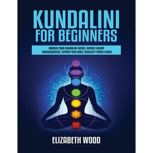 Kundalini for Beginners: Awaken Your Kundalini Energy, Achieve Higher Consciousness, Expand Your Mind, Decalcify Pineal Gland - Paperback