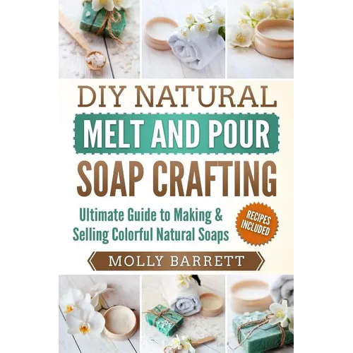 DIY Natural Melt and Pour Soap Crafting: Ultimate Guide to Making & Selling Colorful Natural Soaps - Paperback