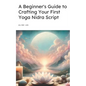 A Beginner's Guide to Crafting Your First Yoga Nidra Script: Learn How to Write a Yoga Nidra Script - Paperback