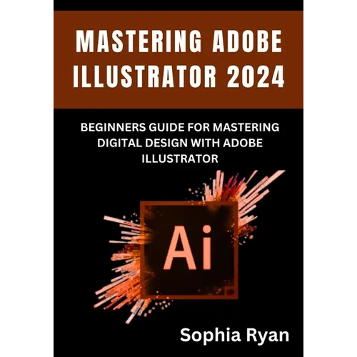Mastering Adobe Illustrator 2024: Beginners Guide for Mastering Digital Design with Adobe Illustrator - Paperback