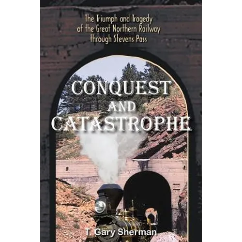 Conquest and Catastrophe: The Triumph and Tragedy of the Great Northern Railway Through Stevens Pass - Paperback