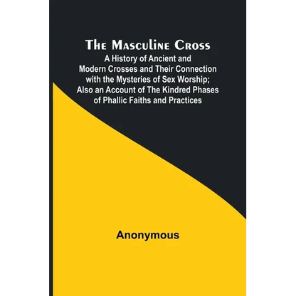 The Masculine Cross; A History of Ancient and Modern Crosses and Their Connection with the Mysteries of Sex Worship; Also an Account of the Kindred Ph - Paperback