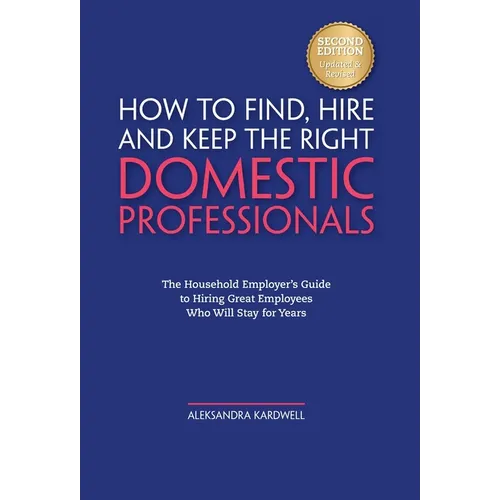 How to Find, Hire and Keep the Right Domestic Professionals: The Household Employer's Guide to Hiring Great Employees Who Will Stay for Years - Hardcover