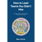 How to Lead Teams You Didn't Hire: Six Proven Steps for Lasting Impact and Team Transformation - Paperback