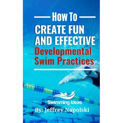 How to Create Fun and Effective Developmental Swim Practices: Make coaching beginner swimmers exciting and interesting. - Paperback