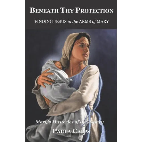 Beneath Thy Protection: Finding Jesus in the Arms of Mary: Mary's Mysteries of the Rosary - Paperback