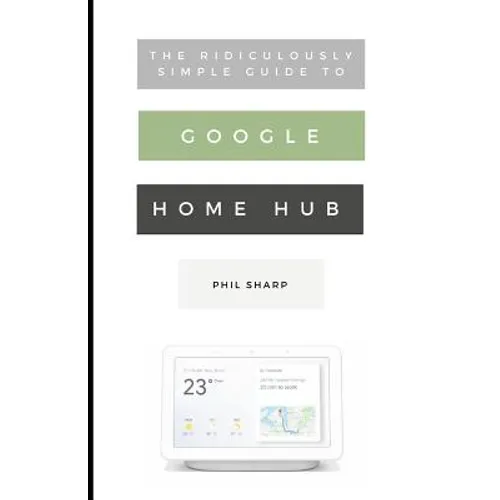 The Ridiculously Simple Guide to Google Home Hub: A Practical Guide to Setting Up a Smart Home - Paperback