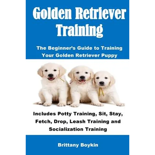 Golden Retriever Training: The Beginner's Guide to Training Your Golden Retriever Puppy: Includes Potty Training, Sit, Stay, Fetch, Drop, Leash T - Paperback