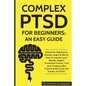 Complex Ptsd for Beginners: An Easy Guide: Overcome Depression, Anxiety, Anger & Worry. How to Improve Your Moods, Regain Emotional Control, Find - Paperback