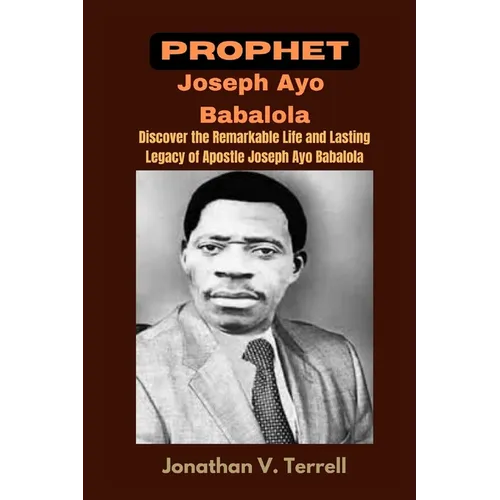 Prophet Joseph Ayo Babalola: Discover the Remarkable Life and Lasting Legacy of Apostle Joseph Ayo Babalola - Paperback