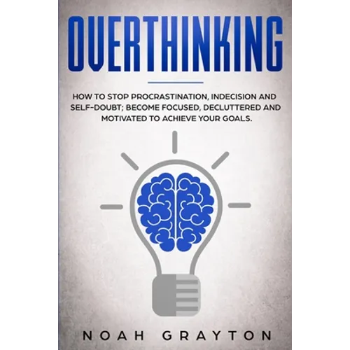 Overthinking: How To Stop Procrastination, Indecision And Self-Doubt; Become Focused, Decluttered And Motivated To Achieve Your Goal - Paperback