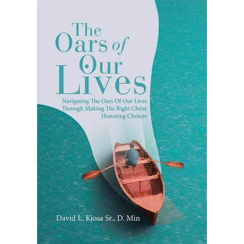 The Oars of Our Lives: Navigating The Oars Of Our Lives Through Making The Right Christ Honoring Choices - Hardcover