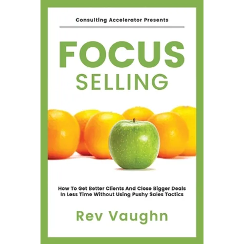 Focus: How to Get Better Clients and Close Bigger Deals in Less Time without Using Pushy Sales Tactics - Paperback