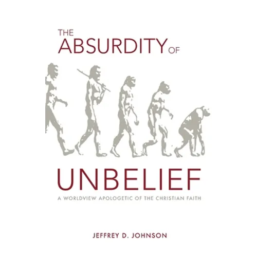 The Absurdity of Unbelief: A Worldview Apologetic of the Christian Faith - Paperback
