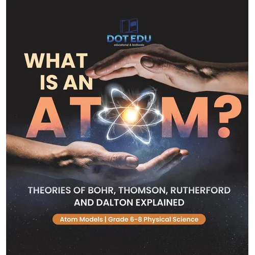 What is an Atom? Theories of Bohr, Thomson, Rutherford and Dalton Explained Atom Models Grade 6-8 Physical Science - Hardcover