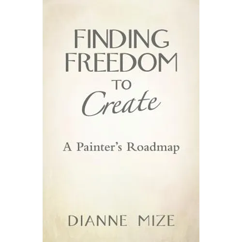 Finding Freedom to Create: A Painter's Roadmap - Paperback