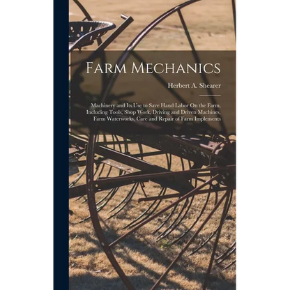 Farm Mechanics: Machinery and Its Use to Save Hand Labor On the Farm, Including Tools, Shop Work, Driving and Driven Machines, Farm Wa - Hardcover