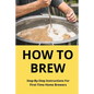 How To Brew: Step-By-Step Instructions For First-Time Home Brewers: Homemade Beer - Paperback