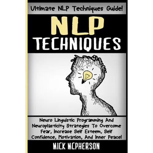 NLP Techniques: Neuro Linguistic Programming And Neuroplasticity Strategies To Overcome Fear, Increase Self Esteem, Self Confidence, M - Paperback