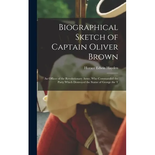 Biographical Sketch of Captain Oliver Brown: an Officer of the Revolutionary Army, Who Commanded the Party Which Destroyed the Statue of George the T - Hardcover