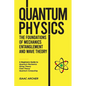 QUANTUM PHYSICS The Foundations of Mechanics, Entanglement and Wave Theory: A Beginners Guide to Quantum Mechanics, String Theory, Field Theory and Qu - Paperback