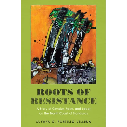 Roots of Resistance: A Story of Gender, Race, and Labor on the North Coast of Honduras - Hardcover