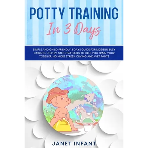 Potty Training in 3 Days: Simple and Child-friendly 3 Days Guide for Modern Busy Parents. Step-by-step Strategies to Help you Train your Toddler - Paperback