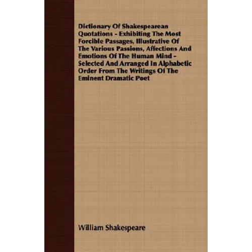 Dictionary Of Shakespearean Quotations - Exhibiting The Most Forcible Passages, Illustrative Of The Various Passions, Affections And Emotions Of The H - Paperback