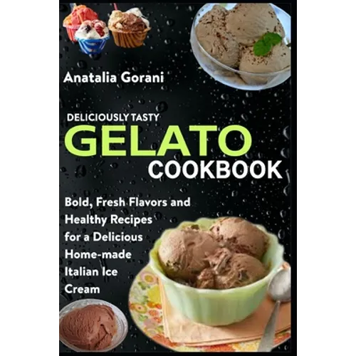 Deliciously Tasty Gelato Cookbook: Bold, Fresh Flavors and Healthy Recipes for a Delicious Home-made Italian Ice Cream - Paperback