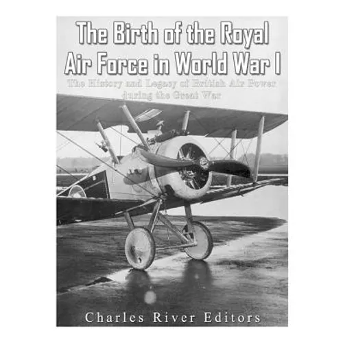 The Birth of the Royal Air Force in World War I: The History and Legacy of British Air Power during the Great War - Paperback