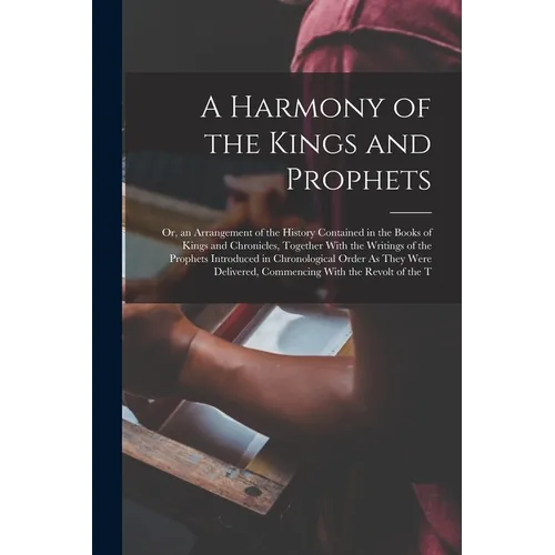 A Harmony of the Kings and Prophets: Or, an Arrangement of the History Contained in the Books of Kings and Chronicles, Together With the Writings of t - Paperback