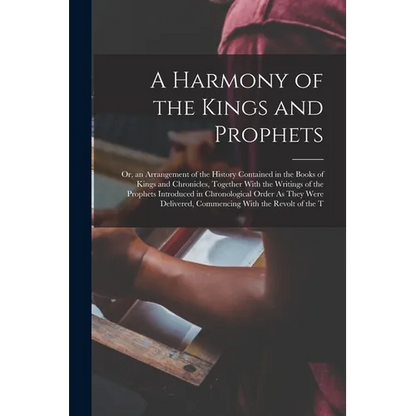 A Harmony of the Kings and Prophets: Or, an Arrangement of the History Contained in the Books of Kings and Chronicles, Together With the Writings of t - Paperback