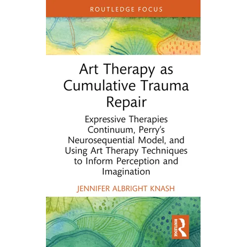 Art Therapy as Cumulative Trauma Repair: Expressive Therapies Continuum, Perry's Neurosequential Model, and Using Art Therapy Techniques to Inform Per - Hardcover