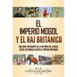 El imperio mogol y el Raj británico: Una guía fascinante de la historia de la India, desde los mogoles hasta el Imperio británico - Paperback
