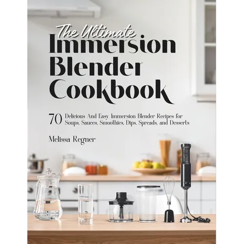 The Ultimate Immersion Blender Cookbook: 70 Delicious And Easy Immersion Blender Recipes for Soups, Sauces, Smoothies, Dips, Spreads, and Desserts - Paperback
