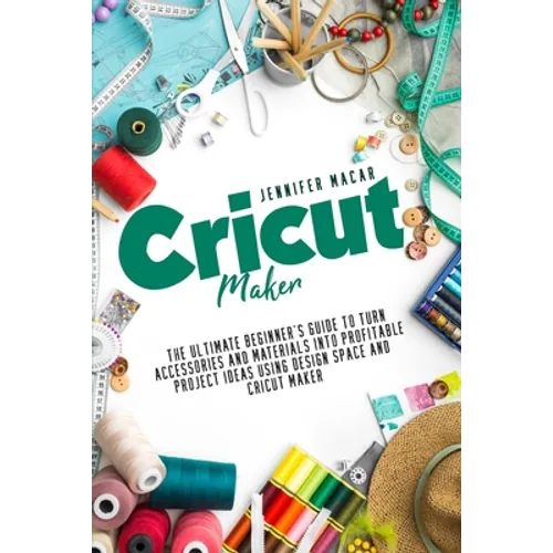 Cricut Maker: The Ultimate Beginner's Guide to Turn Accessories and Materials Into Profitable Project Ideas Using Design Space and Cricut Maker - Paperback