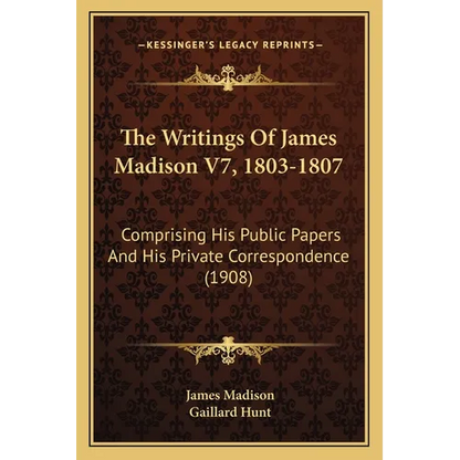 The Writings Of James Madison V7, 1803-1807: Comprising His Public Papers And His Private Correspondence (1908) - Paperback