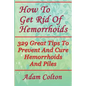 How To Get Rid Of Hemorrhoids: 329 Great Tips To Prevent And Cure Hemorrhoids And Piles - Paperback