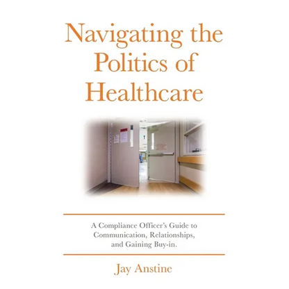 Navigating the Politics of Healthcare: A Compliance Officer's Guide to Communication, Relationships, and Gaining Buy-in - Paperback