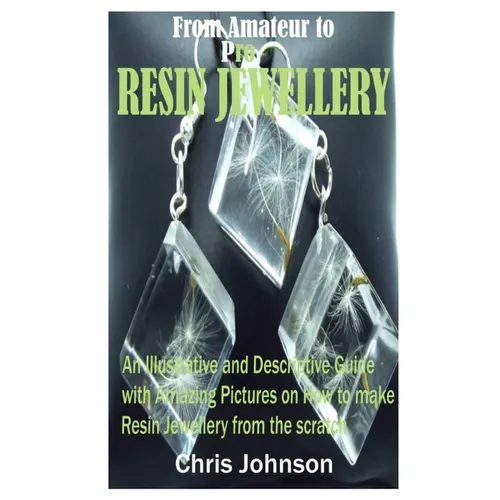 From Amateur to Pro Resin Jewellery: An Illustrative and Descriptive Guide with Amazing Pictures on How to Make Resin Jewellery from the Scratch - Paperback