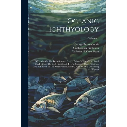 Oceanic Ichthyology: A Treatise On The Deep-sea And Pelagic Fishes Of The World, Based Chiefly Upon The Collections Made By The Steamers Bl - Paperback