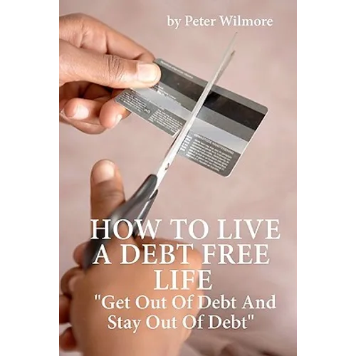 How To Live A Debt Free Life: Get Out Of Debt And Stay Out Of Debt - Paperback