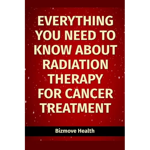 Everything you need to know about Radiation Therapy for Cancer Treatment - Paperback