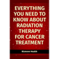 Everything you need to know about Radiation Therapy for Cancer Treatment - Paperback