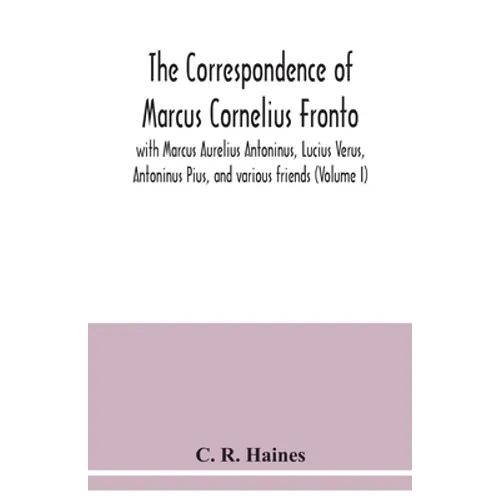 The correspondence of Marcus Cornelius Fronto with Marcus Aurelius Antoninus, Lucius Verus, Antoninus Pius, and various friends (Volume I) - Paperback