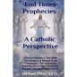 End Times Prophecies A Catholic Perspective: Church Prophecy, The Bible, The Mystics, & Saints - Paperback