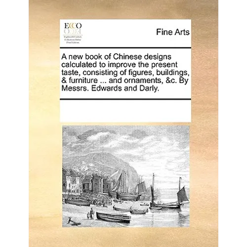 A New Book of Chinese Designs Calculated to Improve the Present Taste, Consisting of Figures, Buildings, & Furniture ... and Ornaments, &C. by Messrs. - Paperback