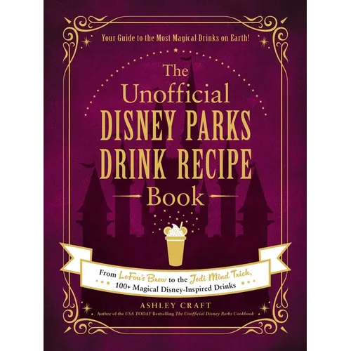 The Unofficial Disney Parks Drink Recipe Book: From Lefou's Brew to the Jedi Mind Trick, 100+ Magical Disney-Inspired Drinks - Hardcover