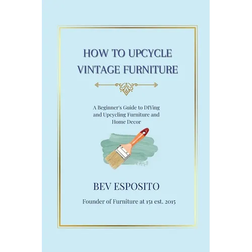How to Upcycle Vintage Furniture: A Beginner's Guide to DIYing and Upcycling Furniture and Home Décor - Paperback